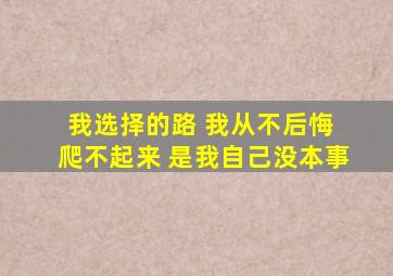 我选择的路 我从不后悔 爬不起来 是我自己没本事
